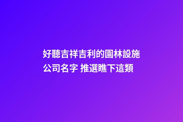 好聽吉祥吉利的園林設施公司名字 推選瞧下這類-第1張-公司起名-玄機派
